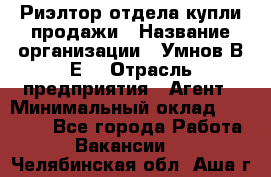 Риэлтор отдела купли-продажи › Название организации ­ Умнов В.Е. › Отрасль предприятия ­ Агент › Минимальный оклад ­ 60 000 - Все города Работа » Вакансии   . Челябинская обл.,Аша г.